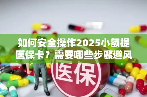 如何安全操作2025小额提医保卡？需要哪些步骤避风险？